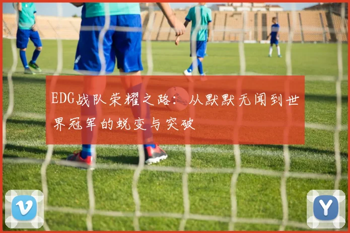 EDG战队荣耀之路：从默默无闻到世界冠军的蜕变与突破