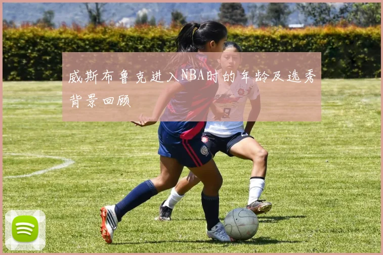 威斯布鲁克进入NBA时的年龄及选秀背景回顾