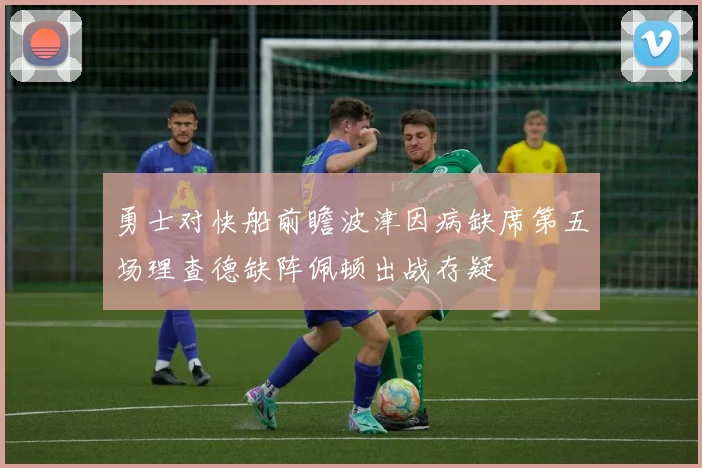 勇士对快船前瞻波津因病缺席第五场理查德缺阵佩顿出战存疑