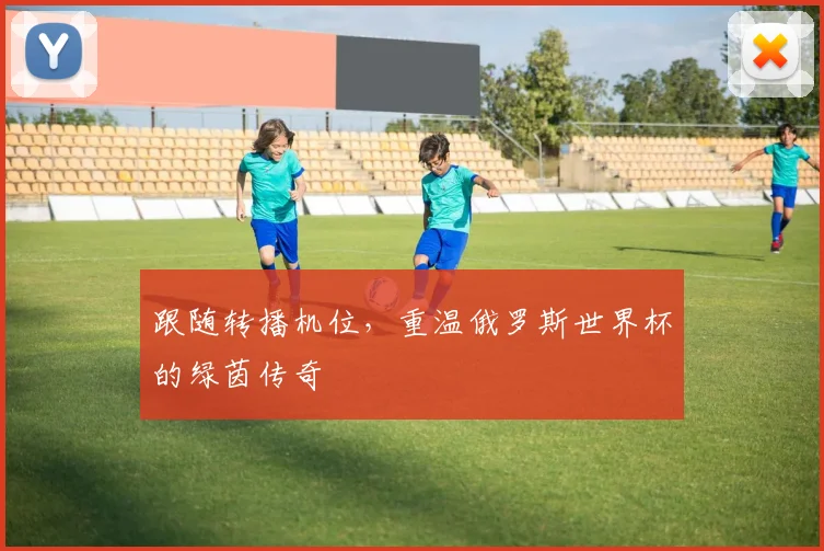 跟随转播机位,重温俄罗斯世界杯的绿茵传奇